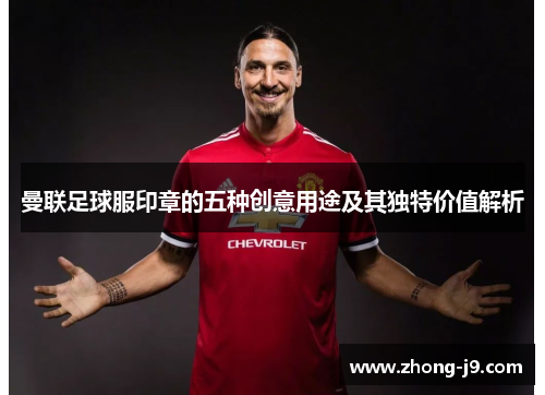 曼联足球服印章的五种创意用途及其独特价值解析