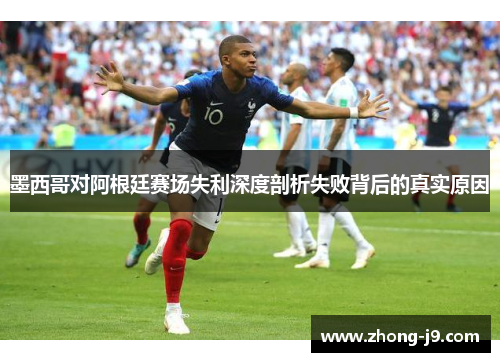 墨西哥对阿根廷赛场失利深度剖析失败背后的真实原因
