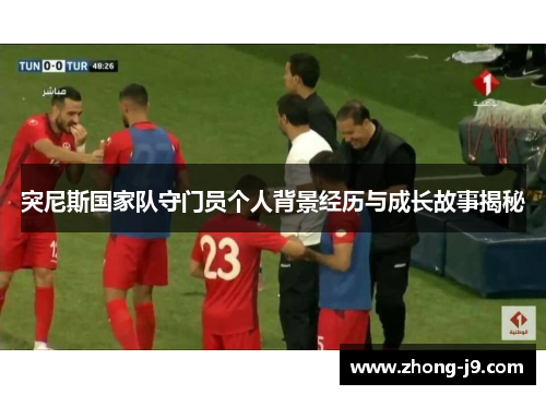 突尼斯国家队守门员个人背景经历与成长故事揭秘