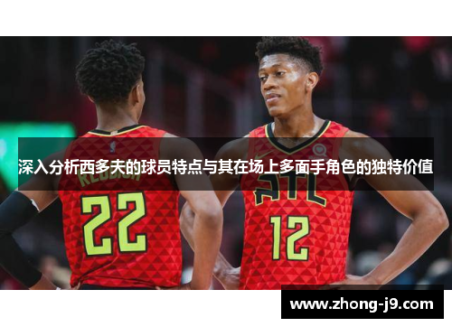 深入分析西多夫的球员特点与其在场上多面手角色的独特价值