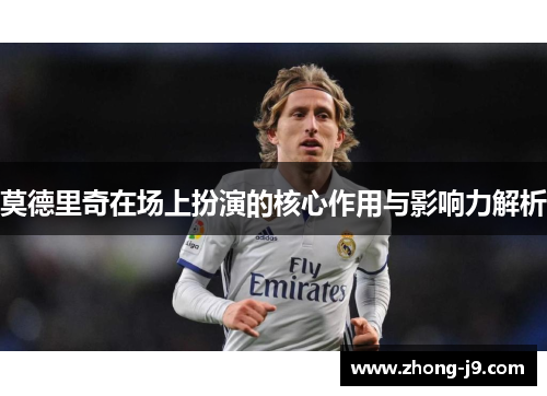 莫德里奇在场上扮演的核心作用与影响力解析