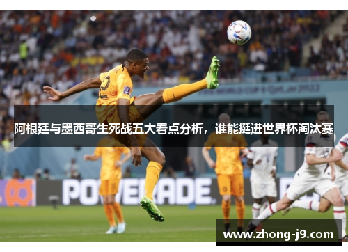 阿根廷与墨西哥生死战五大看点分析，谁能挺进世界杯淘汰赛