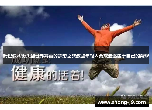 姆巴佩从街头到世界舞台的梦想之旅激励年轻人勇敢追逐属于自己的荣耀