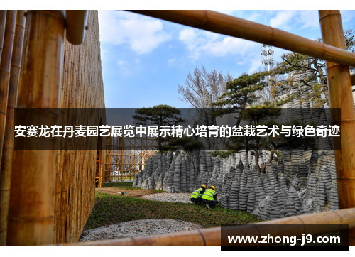 安赛龙在丹麦园艺展览中展示精心培育的盆栽艺术与绿色奇迹