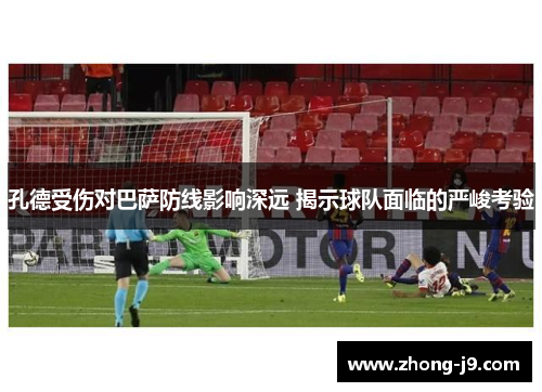 孔德受伤对巴萨防线影响深远 揭示球队面临的严峻考验