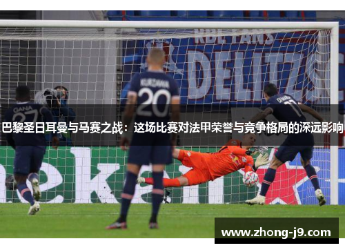 巴黎圣日耳曼与马赛之战：这场比赛对法甲荣誉与竞争格局的深远影响