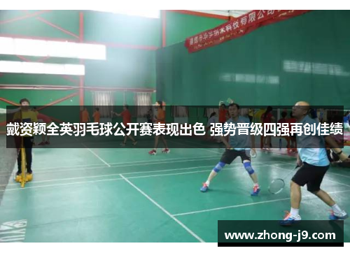 戴资颖全英羽毛球公开赛表现出色 强势晋级四强再创佳绩 戴资颖全英羽毛球公开赛表现出色 强势晋级四强再创佳绩