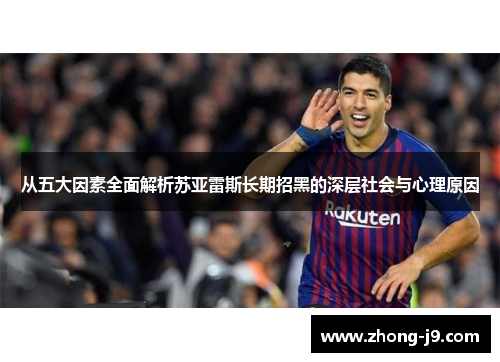 从五大因素全面解析苏亚雷斯长期招黑的深层社会与心理原因 从五大因素全面解析苏亚雷斯长期招黑的深层社会与心理原因