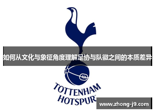 如何从文化与象征角度理解足协与队徽之间的本质差异 如何从文化与象征角度理解足协与队徽之间的本质差异