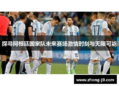 探寻阿根廷国家队未来赛场激情时刻与无限可能 探寻阿根廷国家队未来赛场激情时刻与无限可能