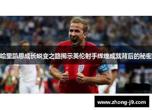 哈里凯恩成长蜕变之路揭示英伦射手辉煌成就背后的秘密
