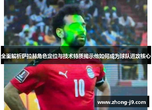 全面解析萨拉赫角色定位与技术特质揭示他如何成为球队进攻核心