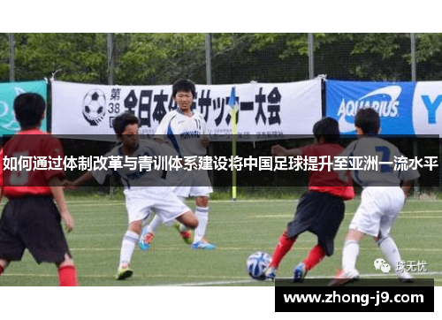 如何通过体制改革与青训体系建设将中国足球提升至亚洲一流水平 如何通过体制改革与青训体系建设将中国足球提升至亚洲一流水平