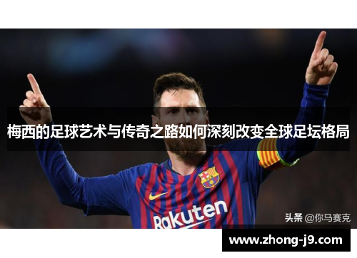 梅西的足球艺术与传奇之路如何深刻改变全球足坛格局