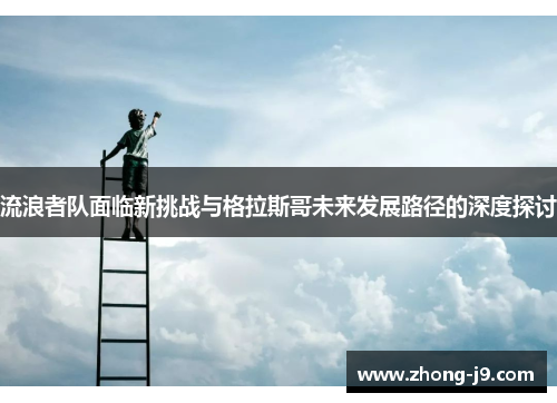 流浪者队面临新挑战与格拉斯哥未来发展路径的深度探讨 流浪者队面临新挑战与格拉斯哥未来发展路径的深度探讨