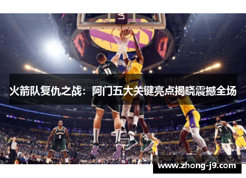 火箭队复仇之战:阿门五大关键亮点揭晓震撼全场 火箭队复仇之战:阿门五大关键亮点揭晓震撼全场