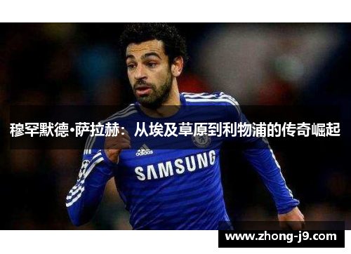 穆罕默德·萨拉赫：从埃及草原到利物浦的传奇崛起