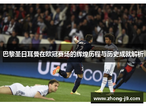 巴黎圣日耳曼在欧冠赛场的辉煌历程与历史成就解析