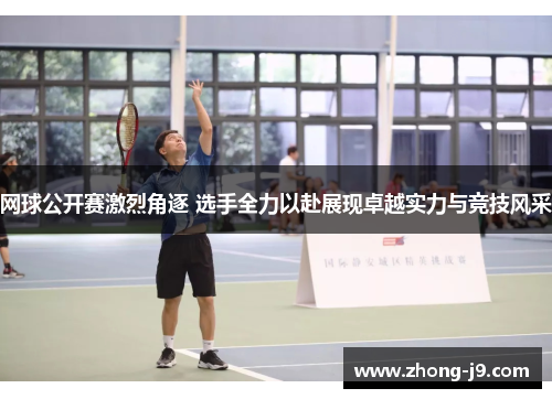 网球公开赛激烈角逐 选手全力以赴展现卓越实力与竞技风采