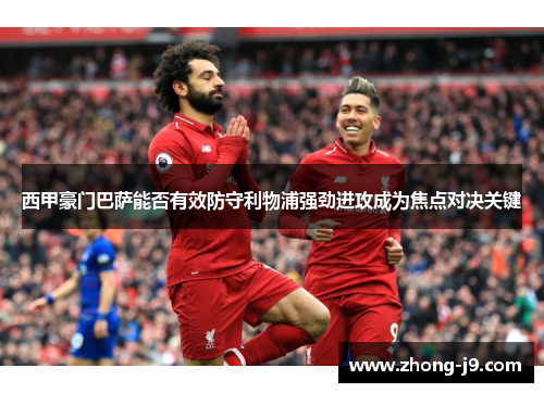 西甲豪门巴萨能否有效防守利物浦强劲进攻成为焦点对决关键