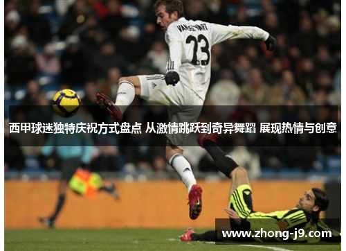 西甲球迷独特庆祝方式盘点 从激情跳跃到奇异舞蹈 展现热情与创意 西甲球迷独特庆祝方式盘点 从激情跳跃到奇异舞蹈 展现热情与创意