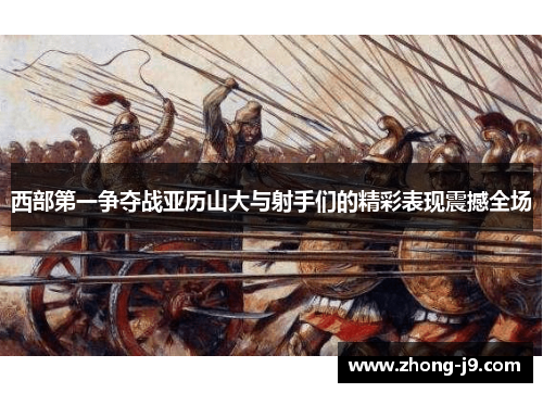 西部第一争夺战亚历山大与射手们的精彩表现震撼全场 西部第一争夺战亚历山大与射手们的精彩表现震撼全场