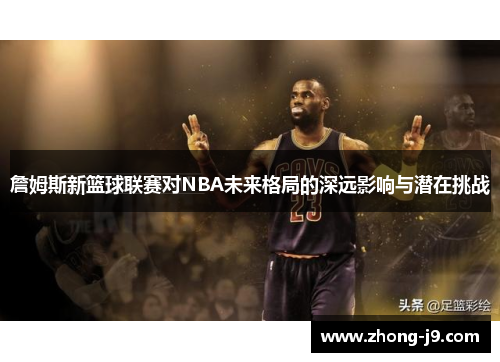 詹姆斯新篮球联赛对NBA未来格局的深远影响与潜在挑战 詹姆斯新篮球联赛对NBA未来格局的深远影响与潜在挑战