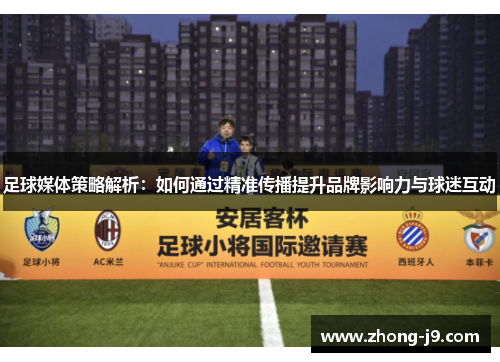 足球媒体策略解析:如何通过精准传播提升品牌影响力与球迷互动 足球媒体策略解析:如何通过精准传播提升品牌影响力与球迷互动