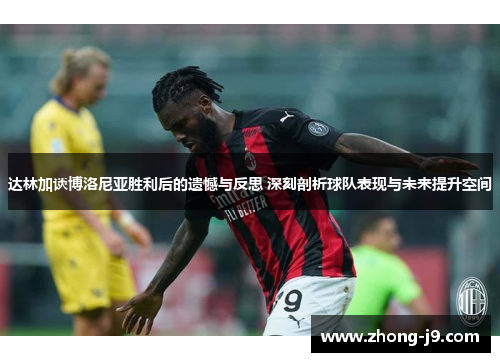 达林加谈博洛尼亚胜利后的遗憾与反思 深刻剖析球队表现与未来提升空间 达林加谈博洛尼亚胜利后的遗憾与反思 深刻剖析球队表现与未来提升空间