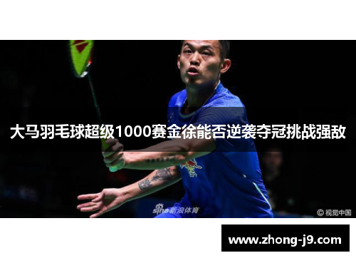大马羽毛球超级1000赛金徐能否逆袭夺冠挑战强敌 大马羽毛球超级1000赛金徐能否逆袭夺冠挑战强敌