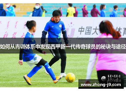 如何从青训体系中发现西甲新一代传奇球员的秘诀与途径 如何从青训体系中发现西甲新一代传奇球员的秘诀与途径