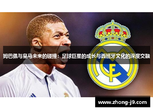 姆巴佩与皇马未来的碰撞：足球巨星的成长与西班牙文化的深度交融