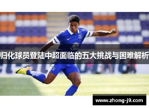 归化球员登陆中超面临的五大挑战与困难解析