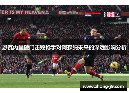 恩瓦内里破门击败枪手对阿森纳未来的深远影响分析