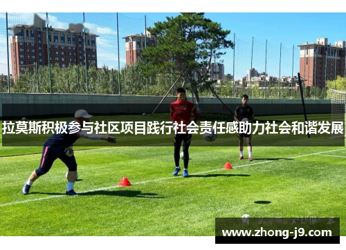 拉莫斯积极参与社区项目践行社会责任感助力社会和谐发展