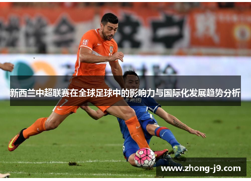 新西兰中超联赛在全球足球中的影响力与国际化发展趋势分析 新西兰中超联赛在全球足球中的影响力与国际化发展趋势分析