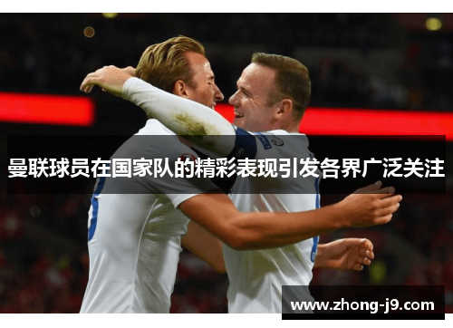 曼联球员在国家队的精彩表现引发各界广泛关注 曼联球员在国家队的精彩表现引发各界广泛关注