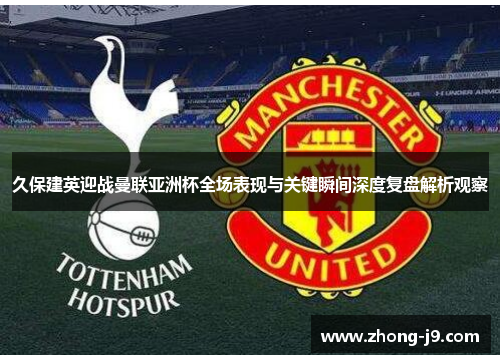 久保建英迎战曼联亚洲杯全场表现与关键瞬间深度复盘解析观察
