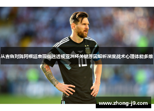 从吉鲁对阵阿根廷表现低迷透视亚洲杯关键原因解析深度战术心理体能多维 从吉鲁对阵阿根廷表现低迷透视亚洲杯关键原因解析深度战术心理体能多维