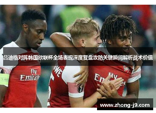 吕迪格对阵韩国欧联杯全场表现深度复盘攻防关键瞬间解析战术价值