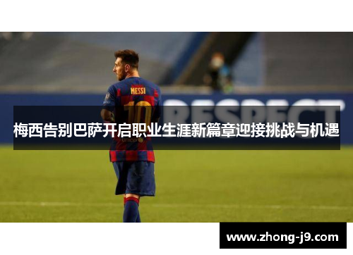 梅西告别巴萨开启职业生涯新篇章迎接挑战与机遇