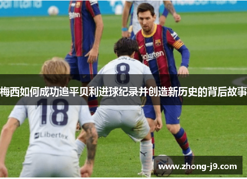 梅西如何成功追平贝利进球纪录并创造新历史的背后故事