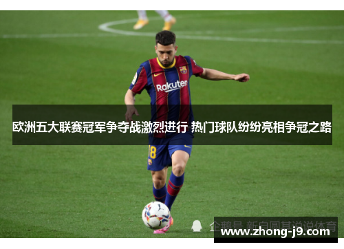 欧洲五大联赛冠军争夺战激烈进行 热门球队纷纷亮相争冠之路