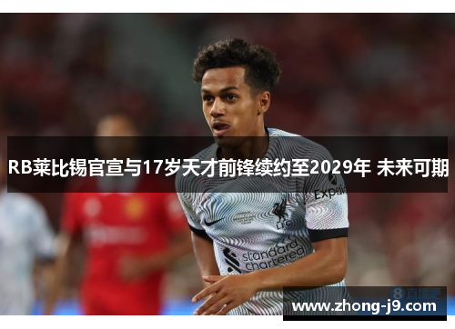 RB莱比锡官宣与17岁天才前锋续约至2029年 未来可期 RB莱比锡官宣与17岁天才前锋续约至2029年 未来可期