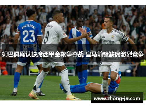 姆巴佩确认缺席西甲金靴争夺战 皇马前锋缺席激烈竞争