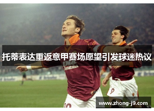 托蒂表达重返意甲赛场愿望引发球迷热议