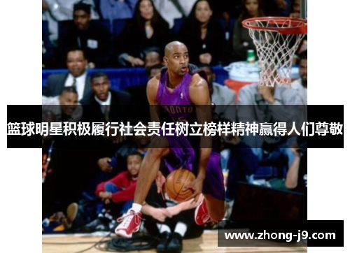 篮球明星积极履行社会责任树立榜样精神赢得人们尊敬