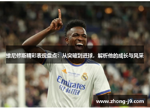 维尼修斯精彩表现盘点：从突破到进球，解析他的成长与风采
