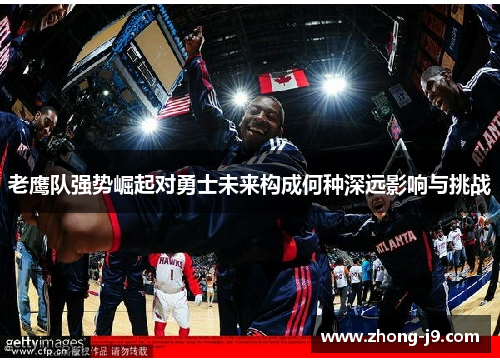 老鹰队强势崛起对勇士未来构成何种深远影响与挑战