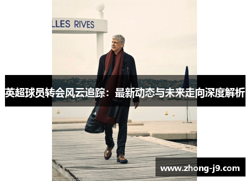 英超球员转会风云追踪：最新动态与未来走向深度解析
